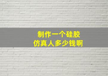 制作一个硅胶仿真人多少钱啊