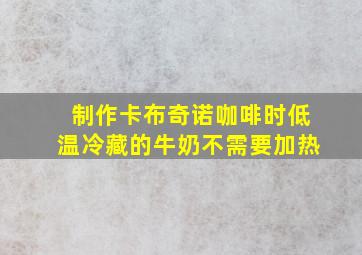 制作卡布奇诺咖啡时低温冷藏的牛奶不需要加热