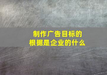 制作广告目标的根据是企业的什么