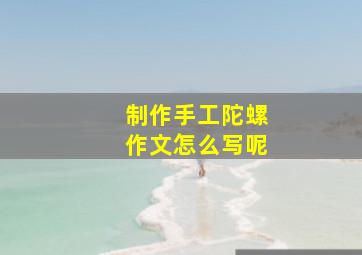 制作手工陀螺作文怎么写呢