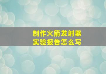 制作火箭发射器实验报告怎么写