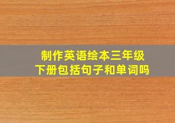 制作英语绘本三年级下册包括句子和单词吗