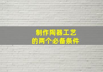 制作陶器工艺的两个必备条件