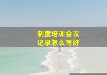 制度培训会议记录怎么写好