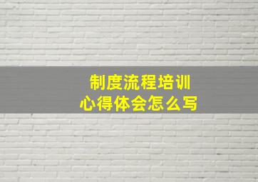 制度流程培训心得体会怎么写