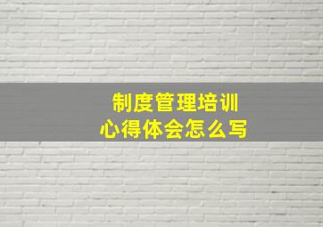 制度管理培训心得体会怎么写