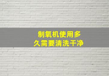 制氧机使用多久需要清洗干净