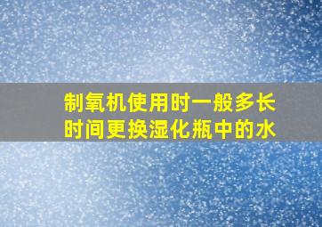 制氧机使用时一般多长时间更换湿化瓶中的水