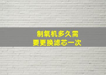 制氧机多久需要更换滤芯一次