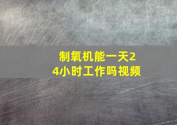 制氧机能一天24小时工作吗视频