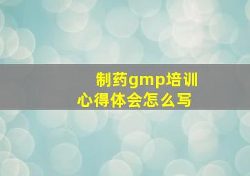 制药gmp培训心得体会怎么写