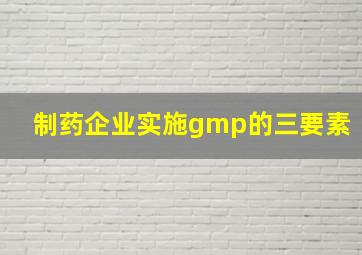 制药企业实施gmp的三要素