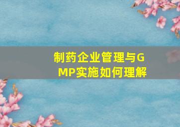 制药企业管理与GMP实施如何理解