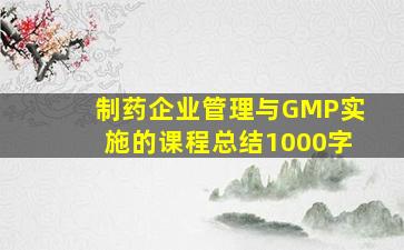 制药企业管理与GMP实施的课程总结1000字