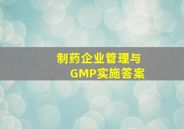 制药企业管理与GMP实施答案