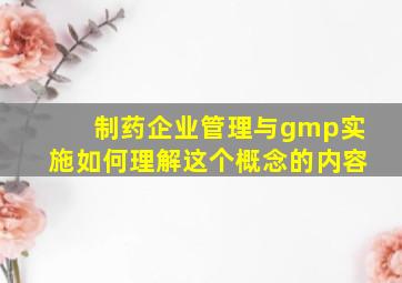 制药企业管理与gmp实施如何理解这个概念的内容