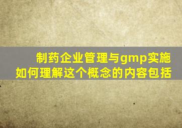 制药企业管理与gmp实施如何理解这个概念的内容包括