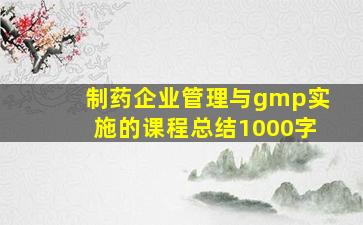 制药企业管理与gmp实施的课程总结1000字