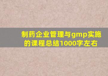 制药企业管理与gmp实施的课程总结1000字左右