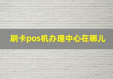 刷卡pos机办理中心在哪儿