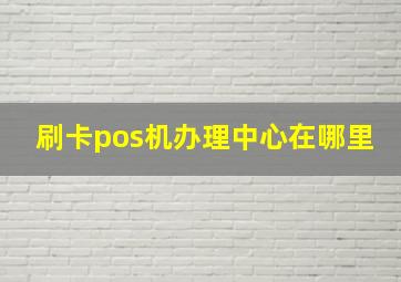 刷卡pos机办理中心在哪里