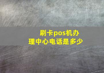 刷卡pos机办理中心电话是多少