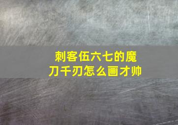 刺客伍六七的魔刀千刃怎么画才帅