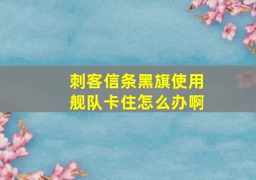 刺客信条黑旗使用舰队卡住怎么办啊