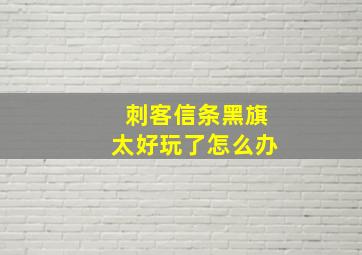 刺客信条黑旗太好玩了怎么办