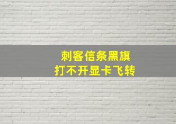 刺客信条黑旗打不开显卡飞转