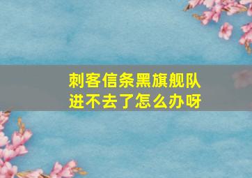 刺客信条黑旗舰队进不去了怎么办呀