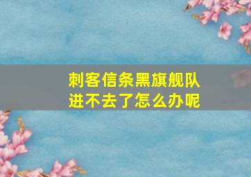 刺客信条黑旗舰队进不去了怎么办呢