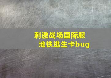 刺激战场国际服地铁逃生卡bug