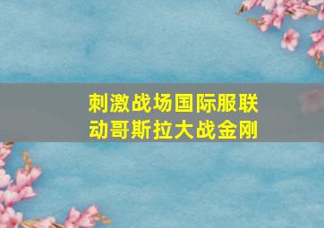 刺激战场国际服联动哥斯拉大战金刚