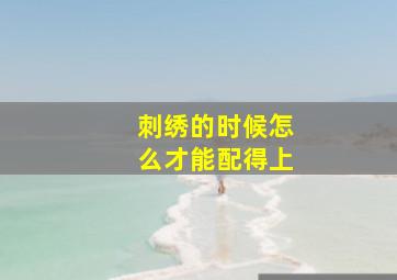 刺绣的时候怎么才能配得上