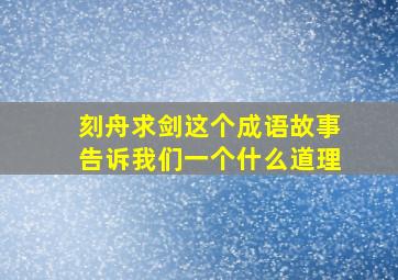 刻舟求剑这个成语故事告诉我们一个什么道理