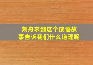 刻舟求剑这个成语故事告诉我们什么道理呢