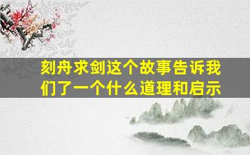 刻舟求剑这个故事告诉我们了一个什么道理和启示