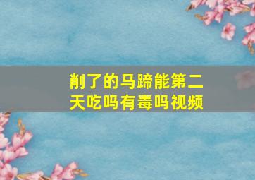 削了的马蹄能第二天吃吗有毒吗视频