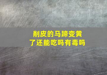 削皮的马蹄变黄了还能吃吗有毒吗