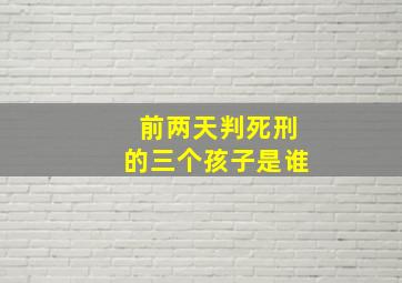 前两天判死刑的三个孩子是谁