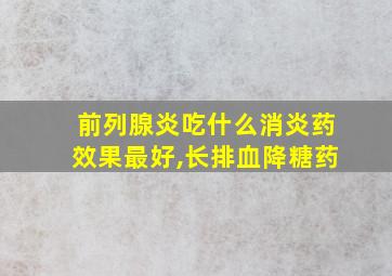 前列腺炎吃什么消炎药效果最好,长排血降糖药