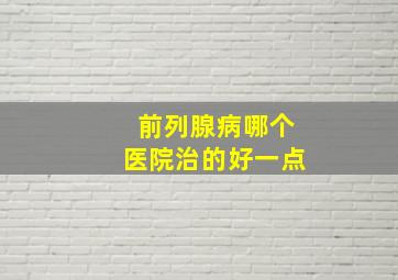 前列腺病哪个医院治的好一点