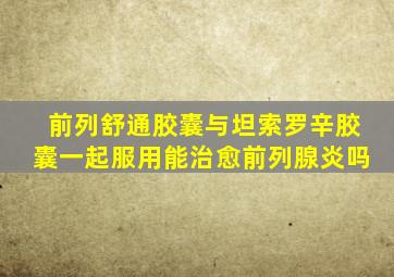 前列舒通胶囊与坦索罗辛胶囊一起服用能治愈前列腺炎吗