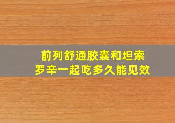 前列舒通胶囊和坦索罗辛一起吃多久能见效