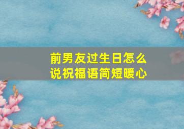 前男友过生日怎么说祝福语简短暖心