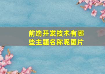 前端开发技术有哪些主题名称呢图片