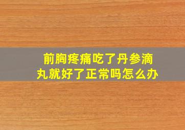 前胸疼痛吃了丹参滴丸就好了正常吗怎么办