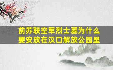 前苏联空军烈士墓为什么要安放在汉口解放公园里