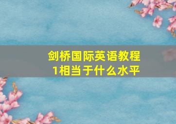 剑桥国际英语教程1相当于什么水平